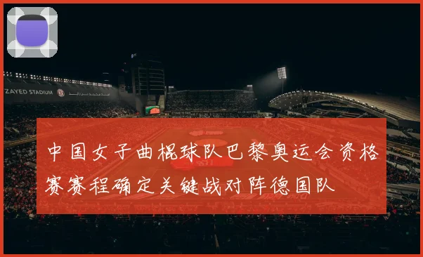 中国女子曲棍球队巴黎奥运会资格赛赛程确定关键战对阵德国队