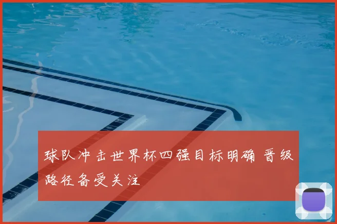 球队冲击世界杯四强目标明确 晋级路径备受关注