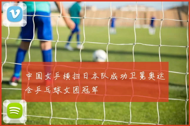中国女乒横扫日本队成功卫冕奥运会乒乓球女团冠军