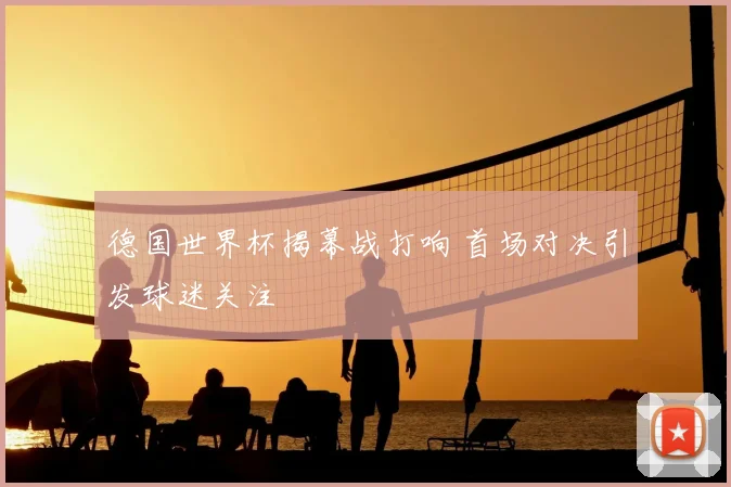德国世界杯揭幕战打响 首场对决引发球迷关注