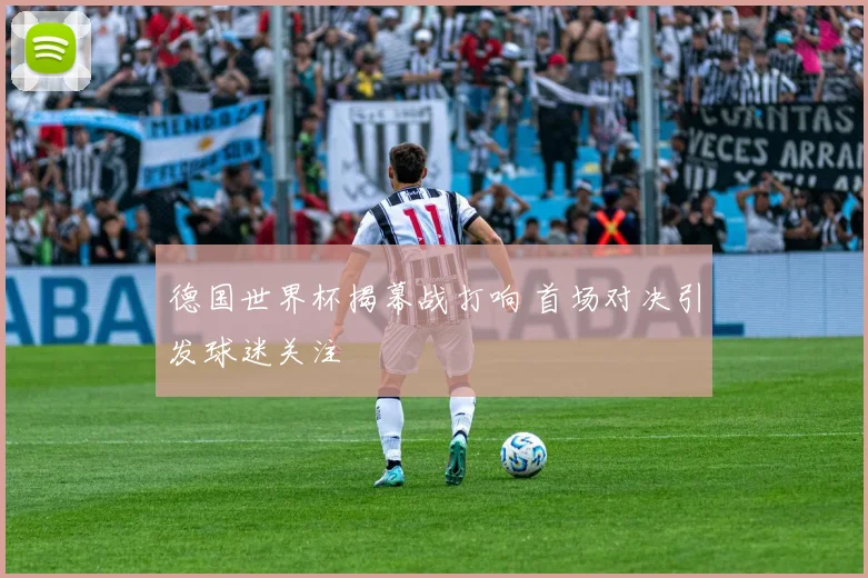 德国世界杯揭幕战打响 首场对决引发球迷关注