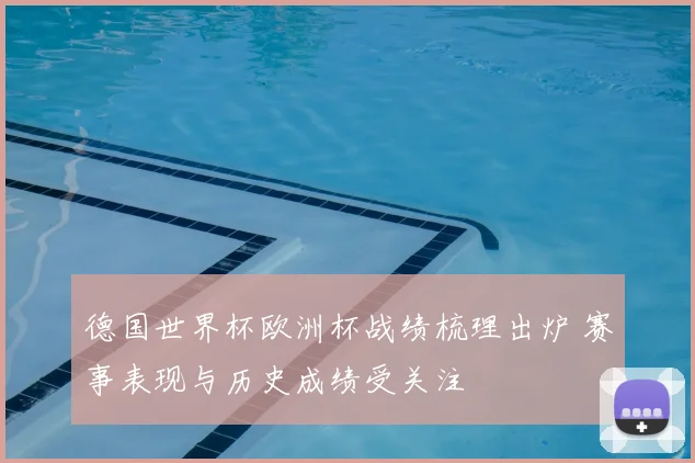 德国世界杯欧洲杯战绩梳理出炉 赛事表现与历史成绩受关注