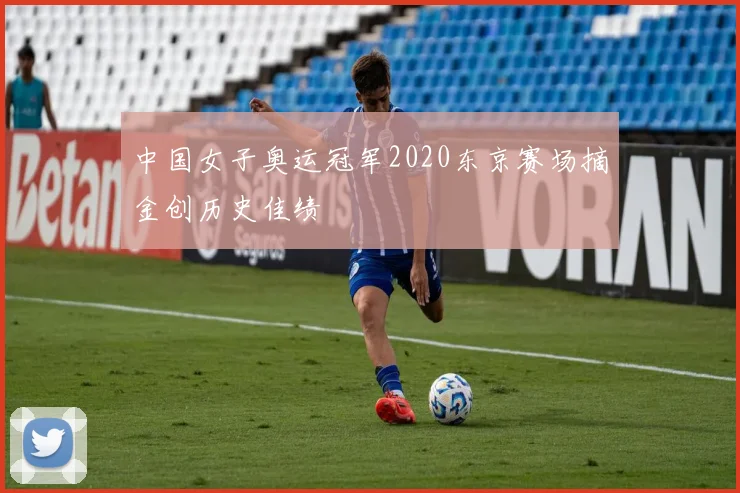 中国女子奥运冠军2020东京赛场摘金创历史佳绩