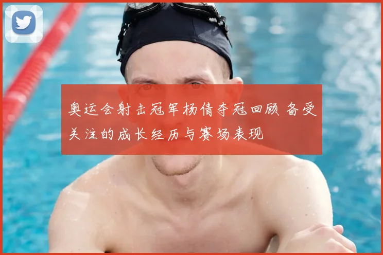 奥运会射击冠军杨倩夺冠回顾 备受关注的成长经历与赛场表现