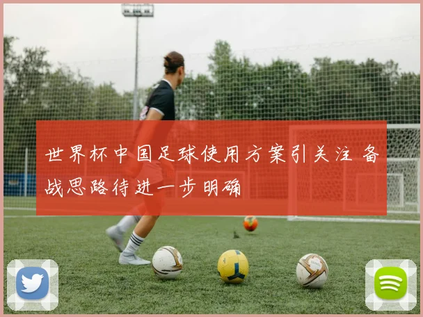 世界杯中国足球使用方案引关注 备战思路待进一步明确