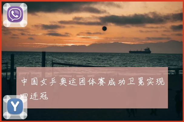 中国女乒奥运团体赛成功卫冕实现四连冠