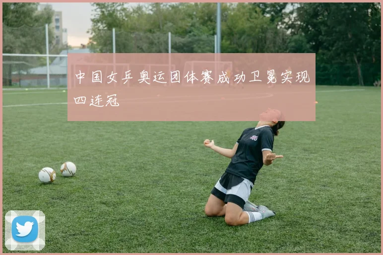 中国女乒奥运团体赛成功卫冕实现四连冠