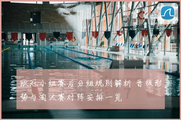 欧冠小组赛后分组规则解析 晋级形势与淘汰赛对阵安排一览