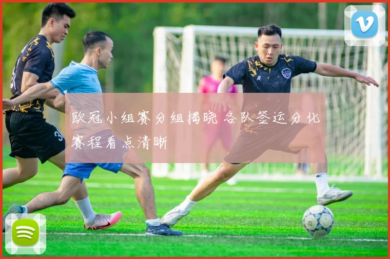 欧冠小组赛分组揭晓 各队签运分化赛程看点清晰