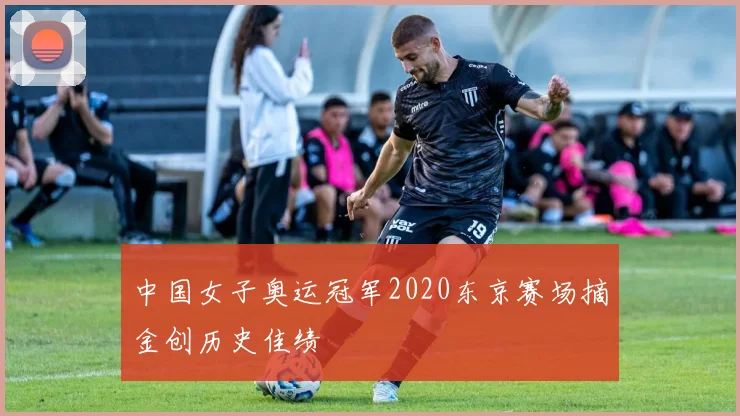 中国女子奥运冠军2020东京赛场摘金创历史佳绩