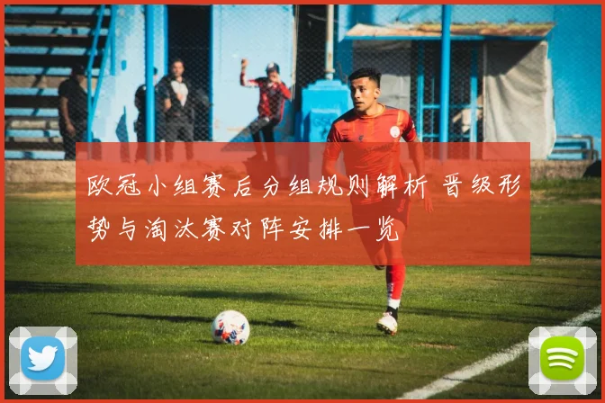 欧冠小组赛后分组规则解析 晋级形势与淘汰赛对阵安排一览
