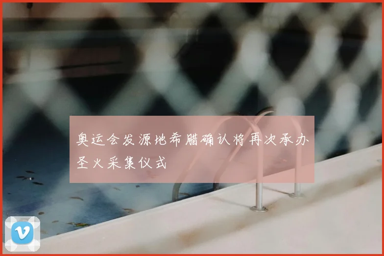 奥运会发源地希腊确认将再次承办圣火采集仪式