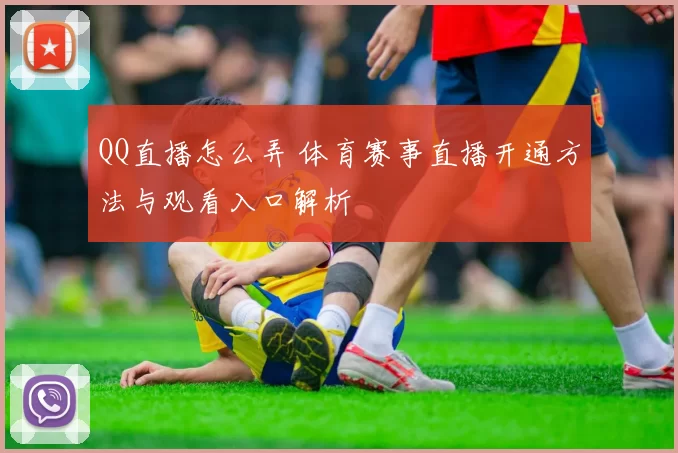 QQ直播怎么弄 体育赛事直播开通方法与观看入口解析