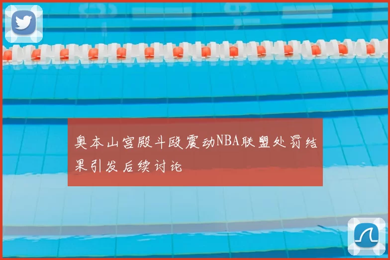 奥本山宫殿斗殴震动NBA联盟处罚结果引发后续讨论