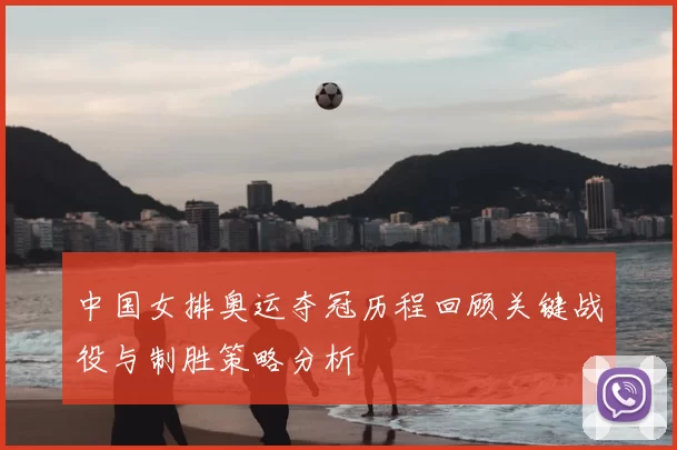 中国女排奥运夺冠历程回顾关键战役与制胜策略分析