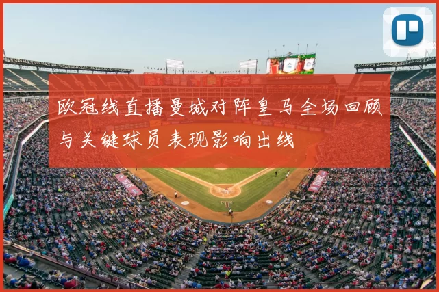 欧冠线直播曼城对阵皇马全场回顾与关键球员表现影响出线