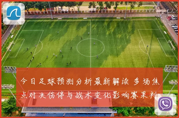 今日足球预测分析最新解读 多场焦点对决伤停与战术变化影响赛果判断
