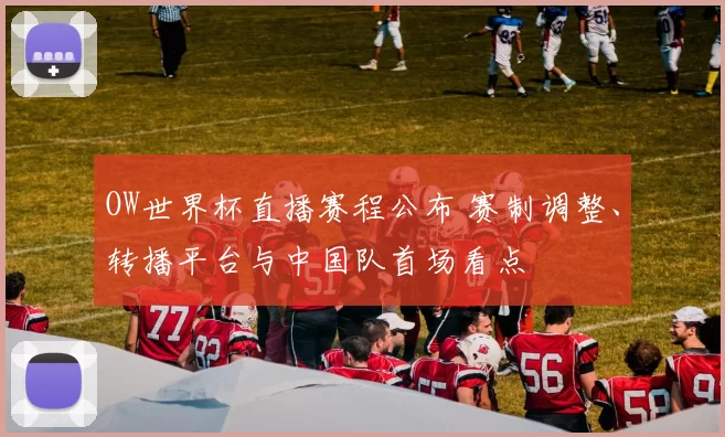 OW世界杯直播赛程公布 赛制调整、转播平台与中国队首场看点