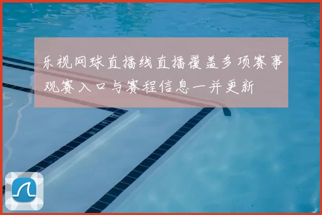 乐视网球直播线直播覆盖多项赛事 观赛入口与赛程信息一并更新