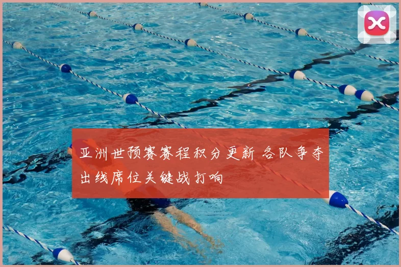 亚洲世预赛赛程积分更新 各队争夺出线席位关键战打响