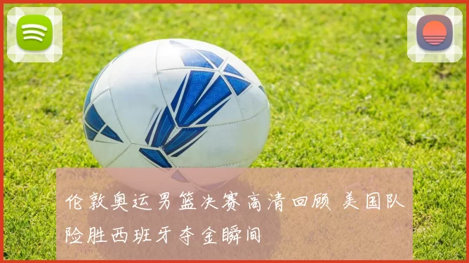 伦敦奥运男篮决赛高清回顾 美国队险胜西班牙夺金瞬间