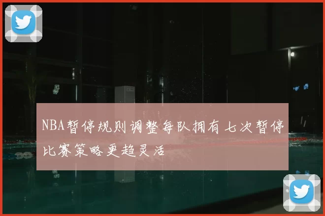 NBA暂停规则调整每队拥有七次暂停比赛策略更趋灵活
