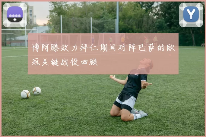 博阿滕效力拜仁期间对阵巴萨的欧冠关键战役回顾