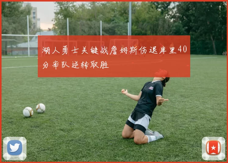 湖人勇士关键战詹姆斯伤退库里40分率队逆转取胜