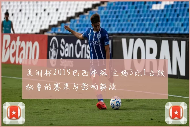 美洲杯2019巴西夺冠 主场3比1击败秘鲁的赛果与影响解读