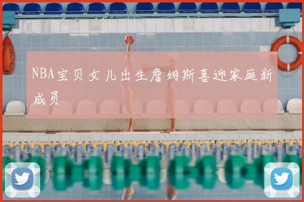 NBA宝贝女儿出生詹姆斯喜迎家庭新成员