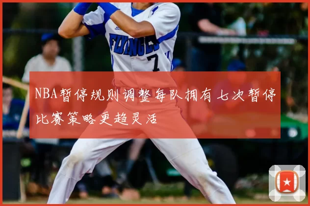 NBA暂停规则调整每队拥有七次暂停比赛策略更趋灵活