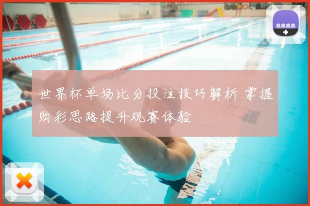 世界杯单场比分投注技巧解析 掌握购彩思路提升观赛体验