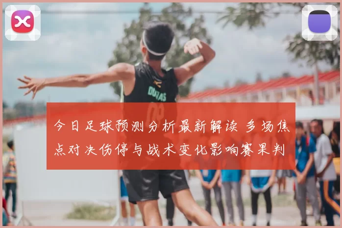 今日足球预测分析最新解读 多场焦点对决伤停与战术变化影响赛果判断