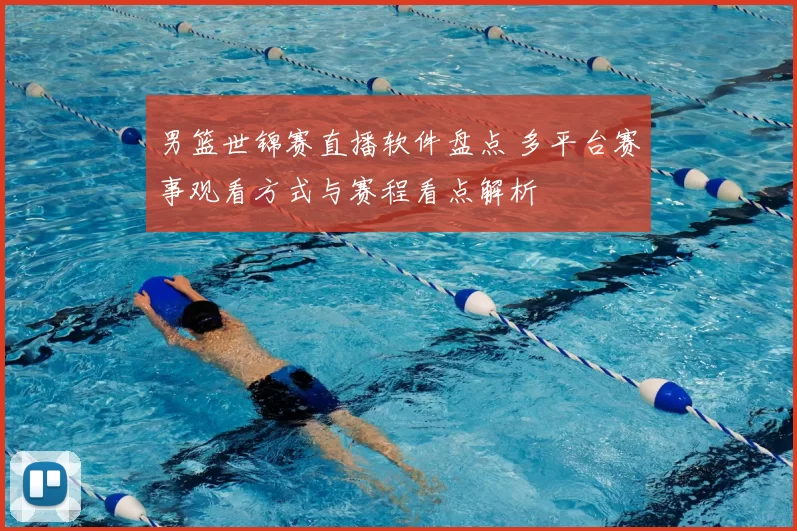 男篮世锦赛直播软件盘点 多平台赛事观看方式与赛程看点解析