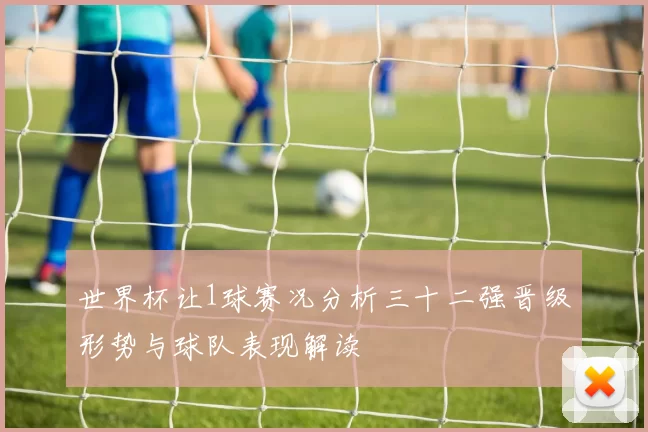 世界杯让1球赛况分析三十二强晋级形势与球队表现解读