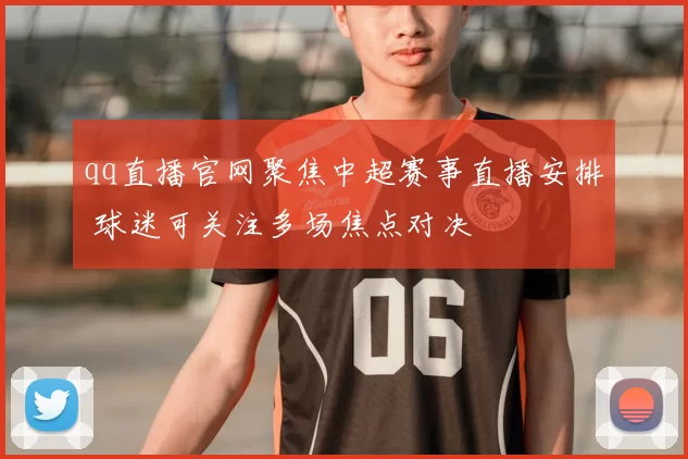 qq直播官网聚焦中超赛事直播安排 球迷可关注多场焦点对决