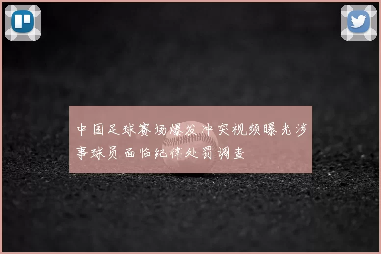 中国足球赛场爆发冲突视频曝光涉事球员面临纪律处罚调查