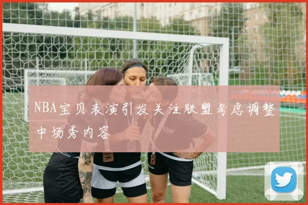 NBA宝贝表演引发关注联盟考虑调整中场秀内容