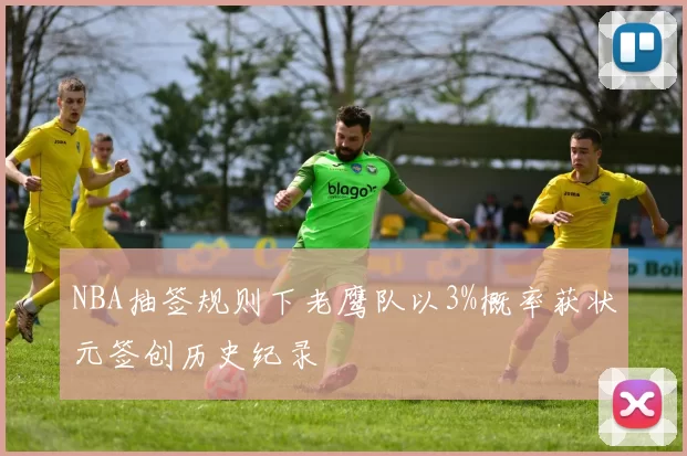 NBA抽签规则下老鹰队以3%概率获状元签创历史纪录