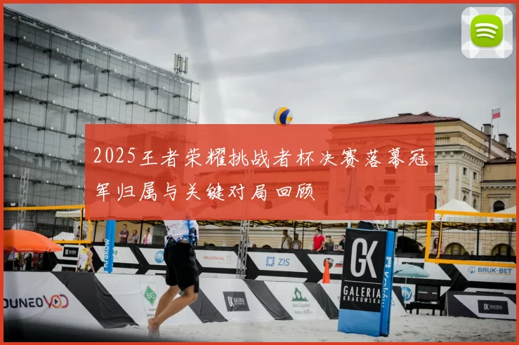 2025王者荣耀挑战者杯决赛落幕冠军归属与关键对局回顾