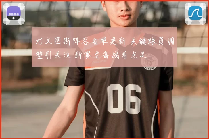 尤文图斯阵容名单更新 关键球员调整引关注 新赛季备战看点足