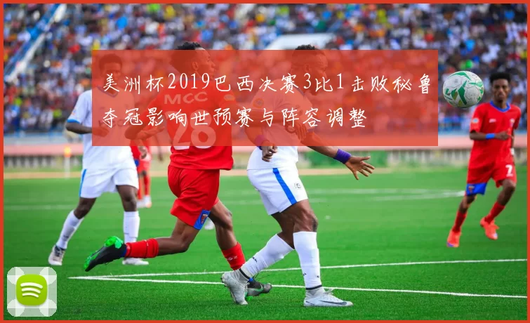 美洲杯2019巴西决赛3比1击败秘鲁夺冠影响世预赛与阵容调整