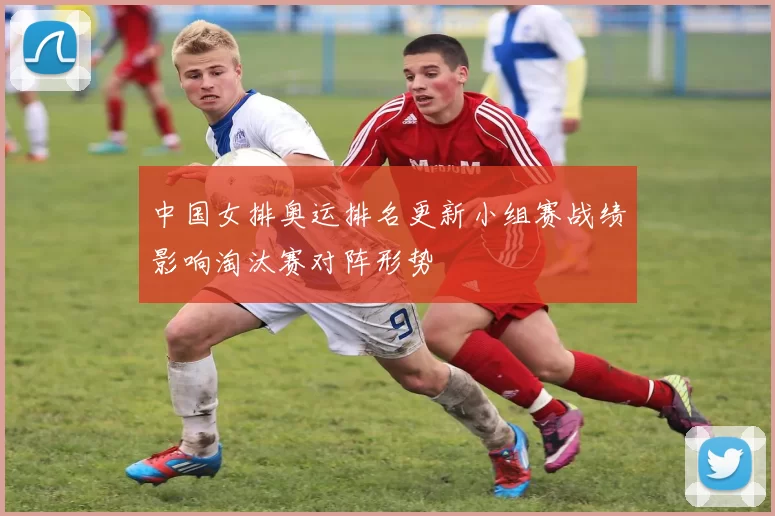 中国女排奥运排名更新小组赛战绩影响淘汰赛对阵形势