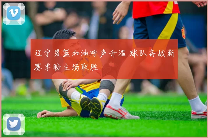 辽宁男篮加油呼声升温 球队备战新赛季盼主场取胜