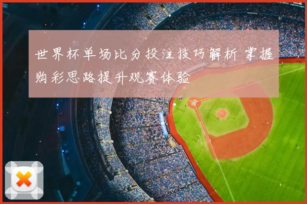 世界杯单场比分投注技巧解析 掌握购彩思路提升观赛体验