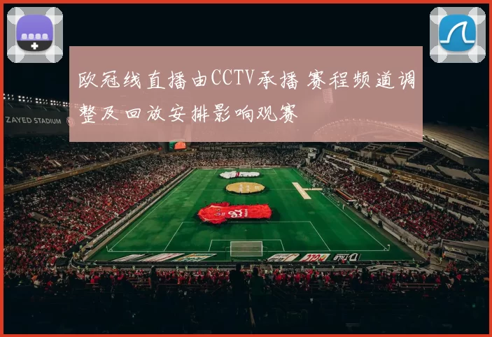 欧冠线直播由CCTV承播 赛程频道调整及回放安排影响观赛