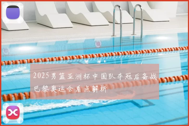 2025男篮亚洲杯中国队夺冠后备战巴黎奥运会看点解析