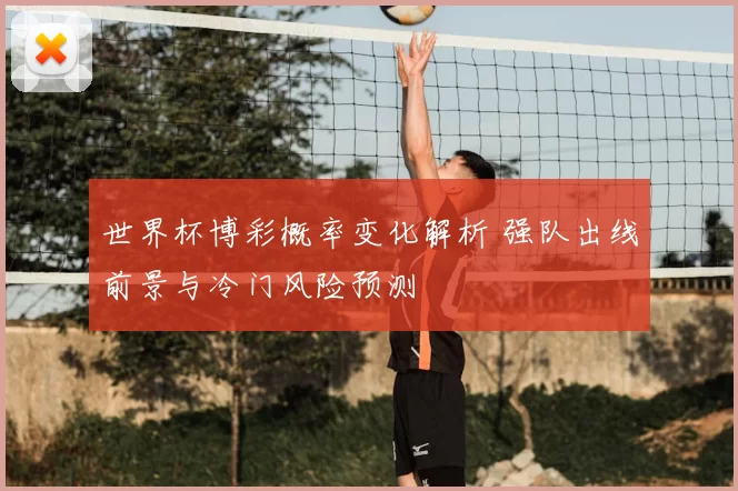 世界杯博彩概率变化解析 强队出线前景与冷门风险预测