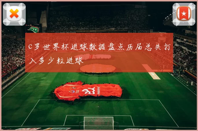 c罗世界杯进球数据盘点历届总共打入多少粒进球