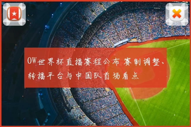 OW世界杯直播赛程公布 赛制调整、转播平台与中国队首场看点